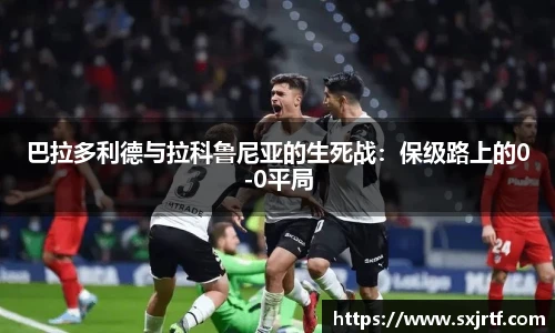 巴拉多利德与拉科鲁尼亚的生死战：保级路上的0-0平局