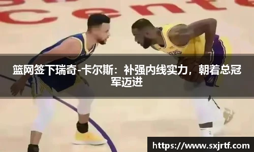 篮网签下瑞奇-卡尔斯：补强内线实力，朝着总冠军迈进