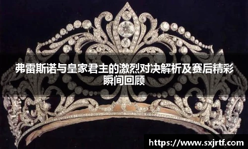 弗雷斯诺与皇家君主的激烈对决解析及赛后精彩瞬间回顾