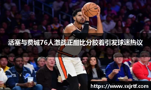 活塞与费城76人激战正酣比分胶着引发球迷热议